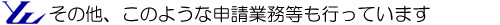 【その他、このような申請業務等も行っています】